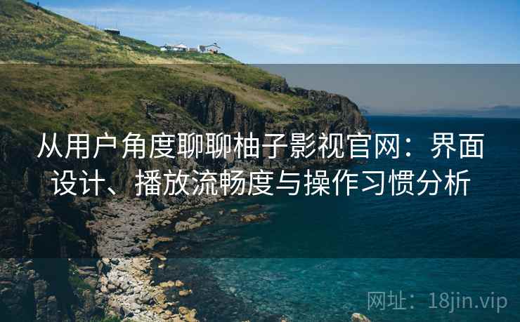 从用户角度聊聊柚子影视官网:界面设计、播放流畅度与操作习惯分析 从用户角度聊聊柚子影视官网:界面设计、播放流畅度与操作习惯分析