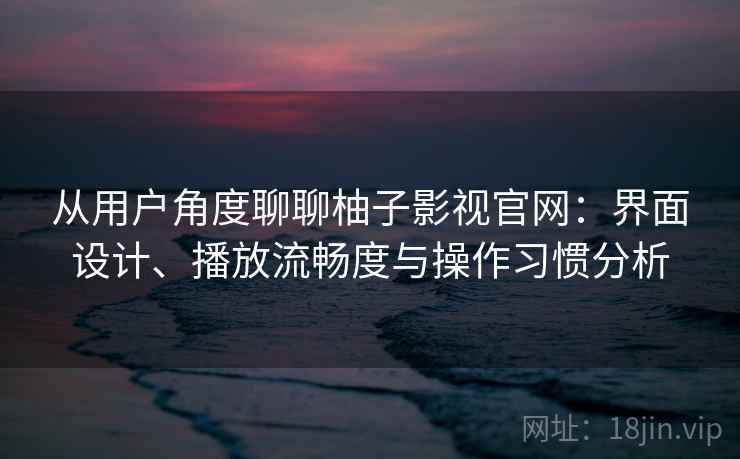 从用户角度聊聊柚子影视官网：界面设计、播放流畅度与操作习惯分析