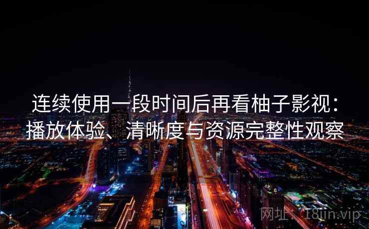 连续使用一段时间后再看柚子影视:播放体验、清晰度与资源完整性观察 连续使用一段时间后再看柚子影视:播放体验、清晰度与资源完整性观察