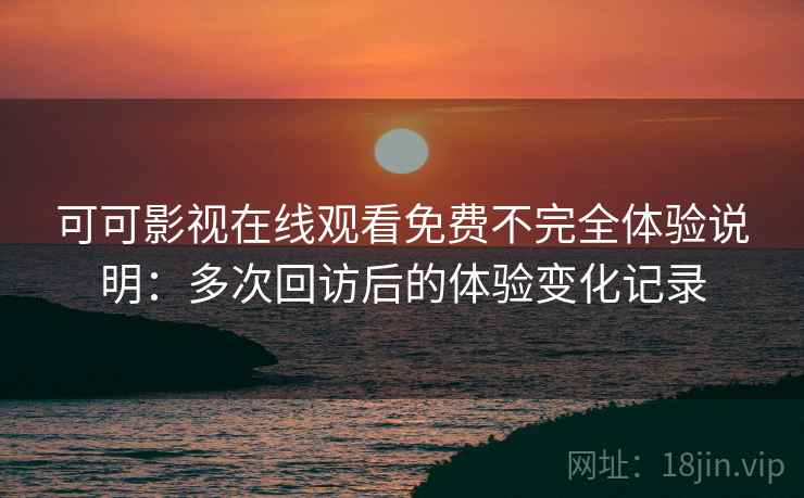 可可影视在线观看免费不完全体验说明:多次回访后的体验变化记录 可可影视在线观看免费不完全体验说明:多次回访后的体验变化记录