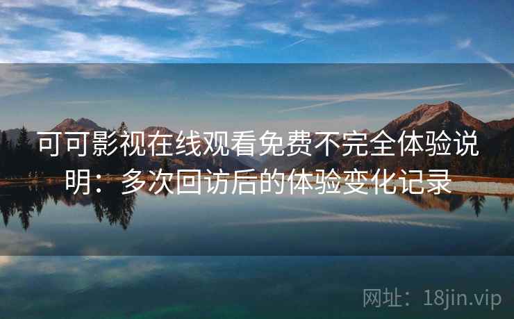 可可影视在线观看免费不完全体验说明：多次回访后的体验变化记录