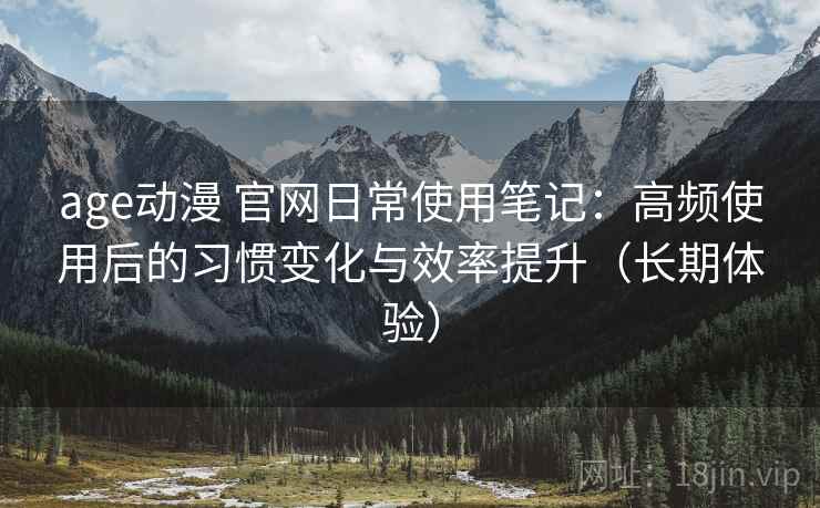 age动漫 官网日常使用笔记:高频使用后的习惯变化与效率提升(长期体验) age动漫 官网日常使用笔记:高频使用后的习惯变化与效率提升(长期体验)