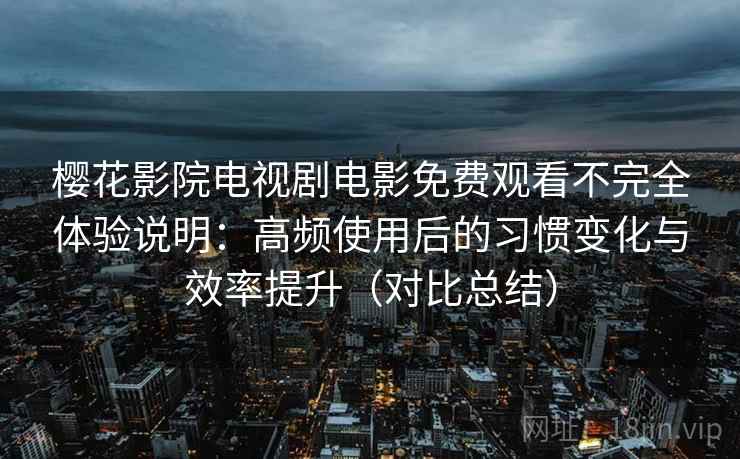 樱花影院电视剧电影免费观看不完全体验说明：高频使用后的习惯变化与效率提升（对比总结）