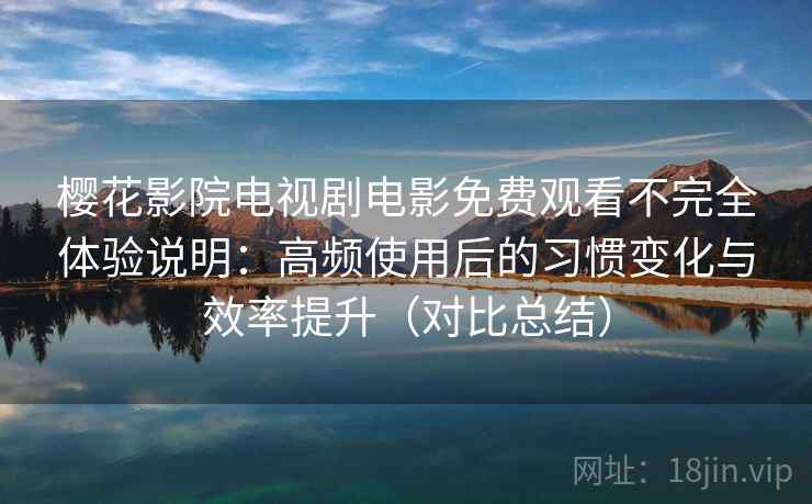 樱花影院电视剧电影免费观看不完全体验说明:高频使用后的习惯变化与效率提升(对比总结) 樱花影院电视剧电影免费观看不完全体验说明:高频使用后的习惯变化与效率提升(对比总结)