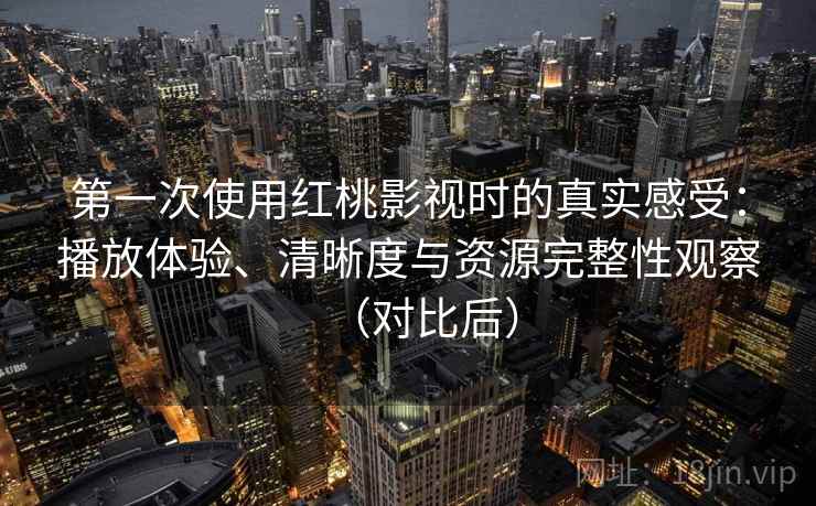 第一次使用红桃影视时的真实感受：播放体验、清晰度与资源完整性观察（对比后）