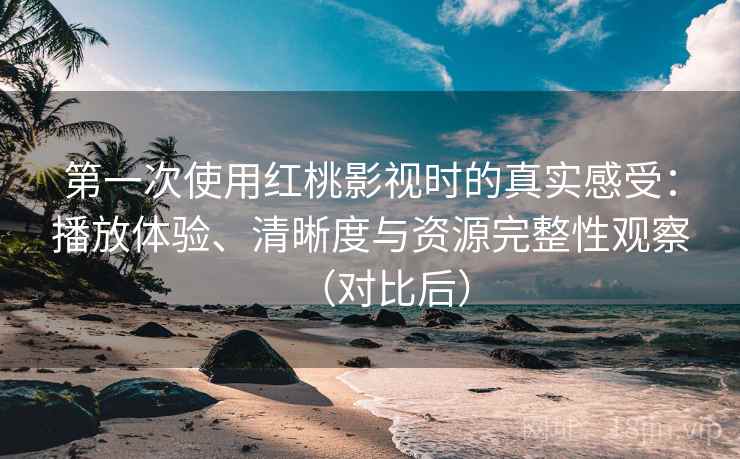 第一次使用红桃影视时的真实感受:播放体验、清晰度与资源完整性观察(对比后) 第一次使用红桃影视时的真实感受:播放体验、清晰度与资源完整性观察(对比后)