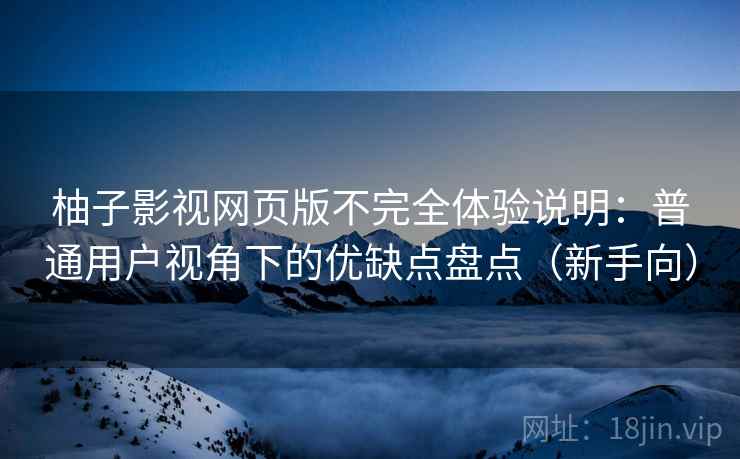 柚子影视网页版不完全体验说明：普通用户视角下的优缺点盘点（新手向）