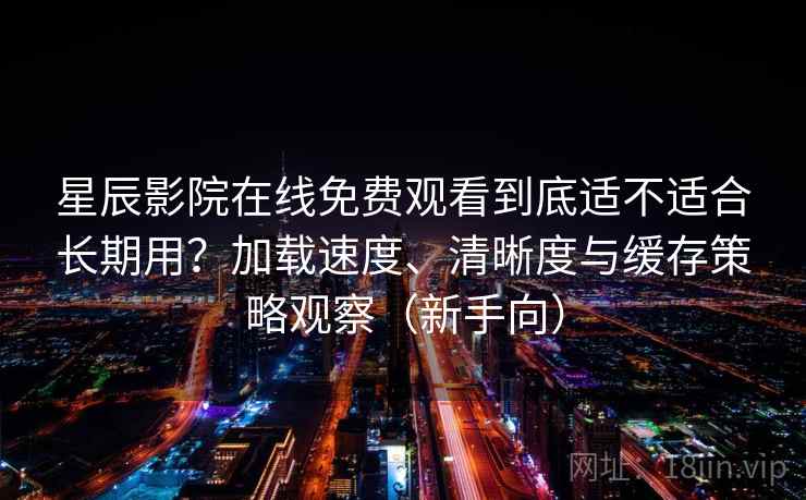 星辰影院在线免费观看到底适不适合长期用?加载速度、清晰度与缓存策略观察(新手向) 星辰影院在线免费观看到底适不适合长期用?加载速度、清晰度与缓存策略观察(新手向)