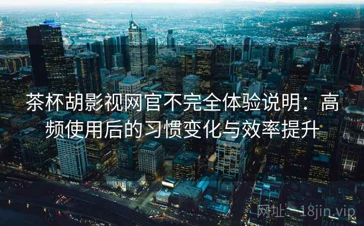 茶杯胡影视网官不完全体验说明:高频使用后的习惯变化与效率提升 茶杯胡影视网官不完全体验说明:高频使用后的习惯变化与效率提升