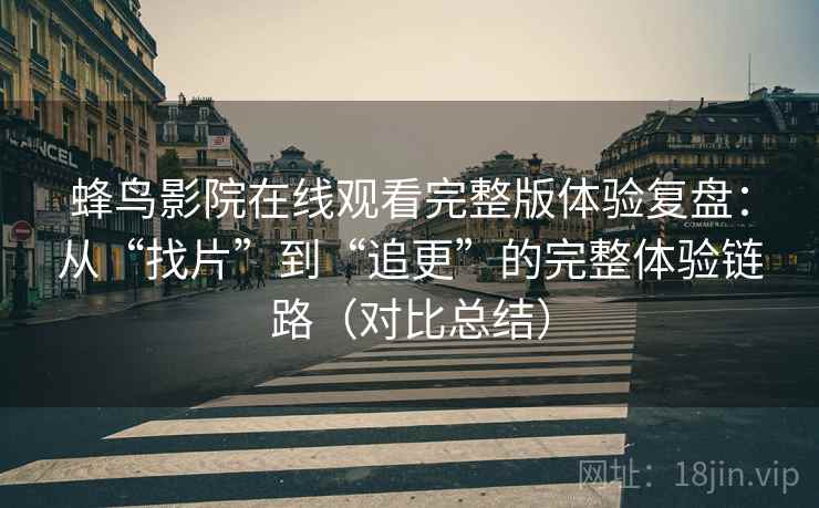 蜂鸟影院在线观看完整版体验复盘：从“找片”到“追更”的完整体验链路（对比总结）