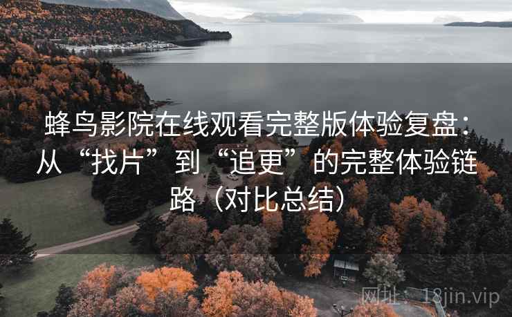 蜂鸟影院在线观看完整版体验复盘:从“找片”到“追更”的完整体验链路(对比总结) 蜂鸟影院在线观看完整版体验复盘:从“找片”到“追更”的完整体验链路(对比总结)