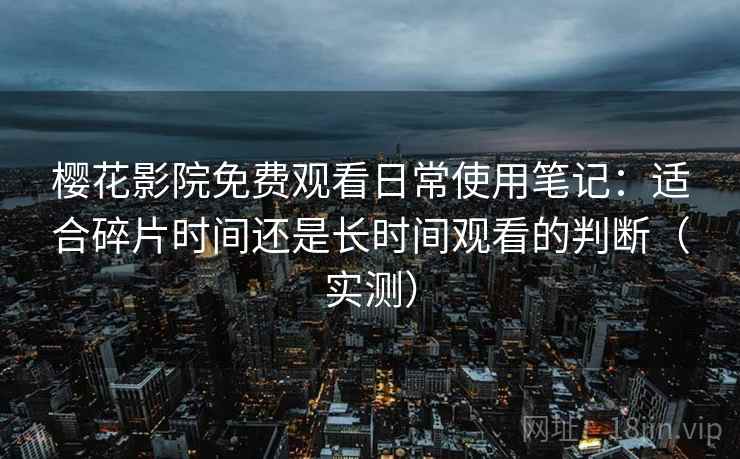 樱花影院免费观看日常使用笔记：适合碎片时间还是长时间观看的判断（实测）