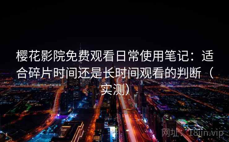 樱花影院免费观看日常使用笔记：适合碎片时间还是长时间观看的判断（实测）