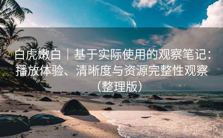 白虎嫩白|基于实际使用的观察笔记:播放体验、清晰度与资源完整性观察(整理版) 白虎嫩白|基于实际使用的观察笔记:播放体验、清晰度与资源完整性观察(整理版)