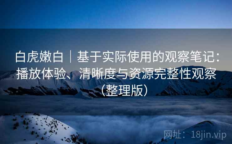 白虎嫩白｜基于实际使用的观察笔记：播放体验、清晰度与资源完整性观察（整理版）