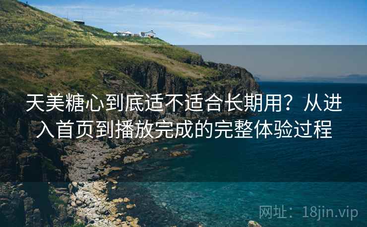 天美糖心到底适不适合长期用?从进入首页到播放完成的完整体验过程 天美糖心到底适不适合长期用?从进入首页到播放完成的完整体验过程