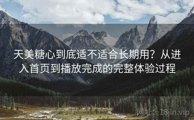 天美糖心到底适不适合长期用？从进入首页到播放完成的完整体验过程