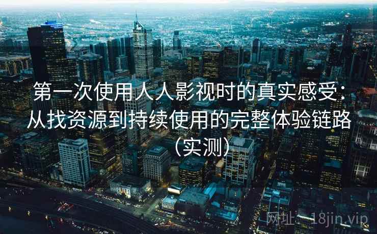 第一次使用人人影视时的真实感受：从找资源到持续使用的完整体验链路（实测）
