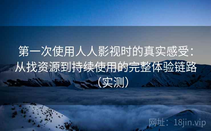 第一次使用人人影视时的真实感受:从找资源到持续使用的完整体验链路(实测) 第一次使用人人影视时的真实感受:从找资源到持续使用的完整体验链路(实测)