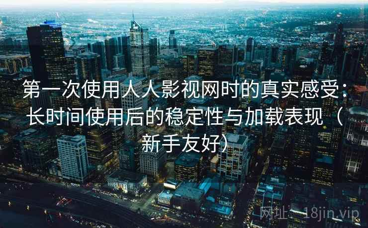 第一次使用人人影视网时的真实感受:长时间使用后的稳定性与加载表现(新手友好) 第一次使用人人影视网时的真实感受:长时间使用后的稳定性与加载表现(新手友好)