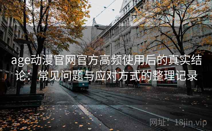 age动漫官网官方高频使用后的真实结论:常见问题与应对方式的整理记录 age动漫官网官方高频使用后的真实结论:常见问题与应对方式的整理记录