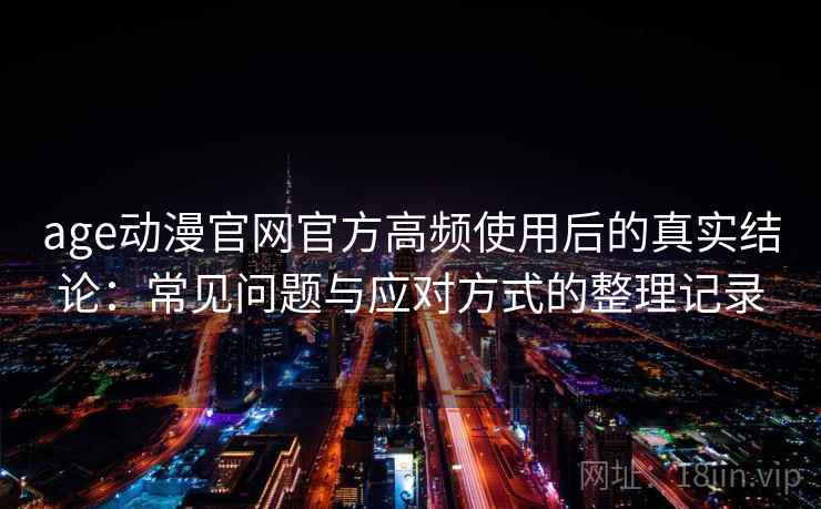 age动漫官网官方高频使用后的真实结论：常见问题与应对方式的整理记录