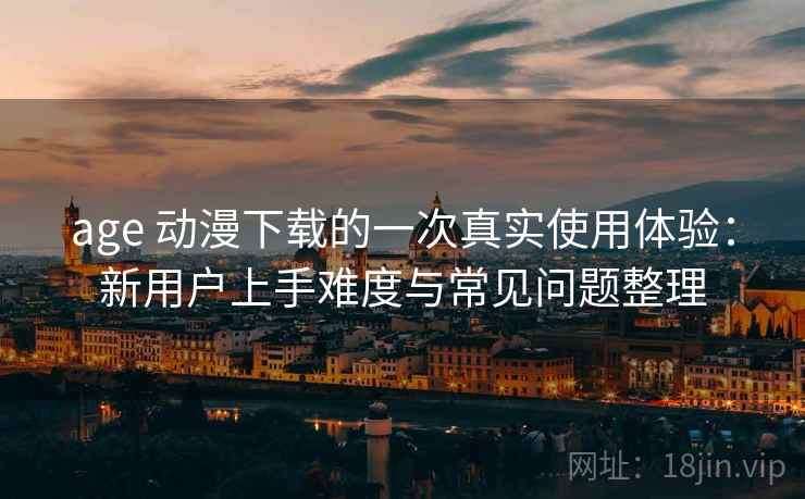 age 动漫下载的一次真实使用体验:新用户上手难度与常见问题整理 age 动漫下载的一次真实使用体验:新用户上手难度与常见问题整理