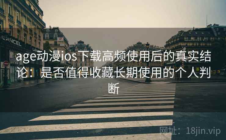 age动漫ios下载高频使用后的真实结论:是否值得收藏长期使用的个人判断 age动漫ios下载高频使用后的真实结论:是否值得收藏长期使用的个人判断