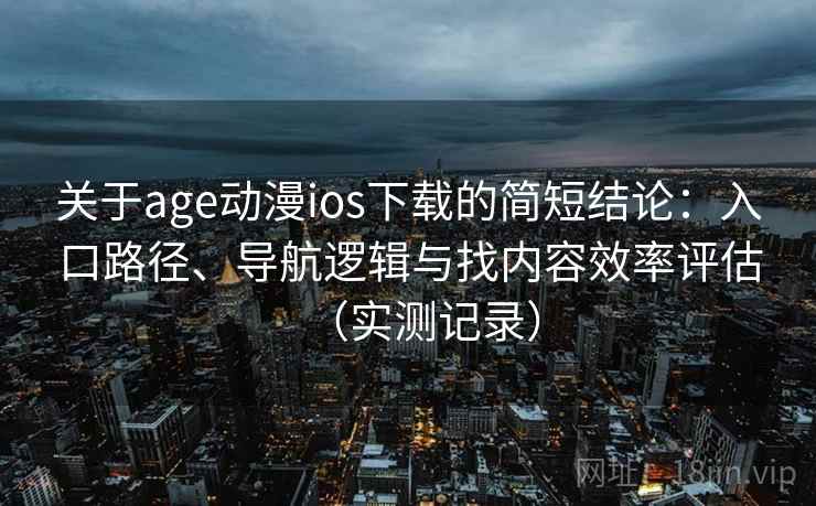 关于age动漫ios下载的简短结论：入口路径、导航逻辑与找内容效率评估（实测记录）