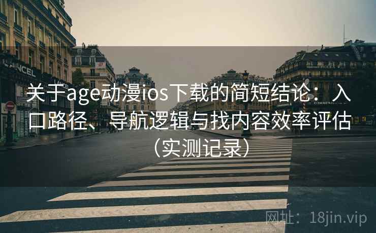 关于age动漫ios下载的简短结论:入口路径、导航逻辑与找内容效率评估(实测记录) 关于age动漫ios下载的简短结论:入口路径、导航逻辑与找内容效率评估(实测记录)