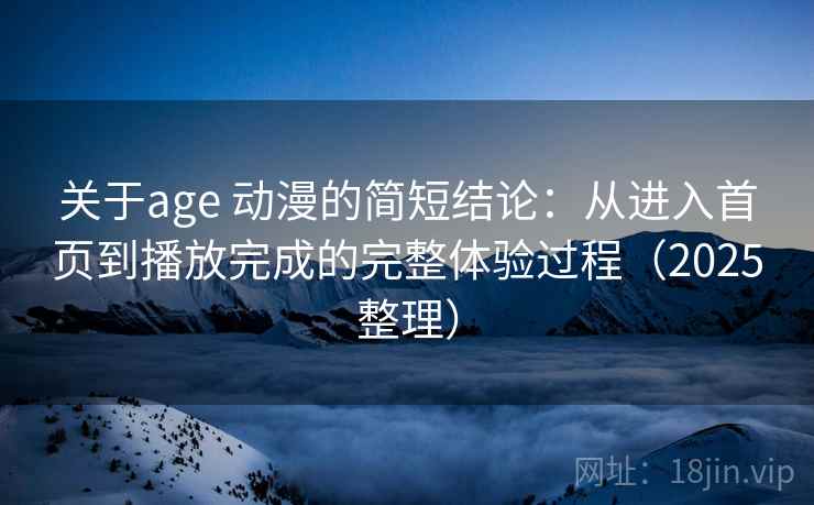 关于age 动漫的简短结论：从进入首页到播放完成的完整体验过程（2025整理）