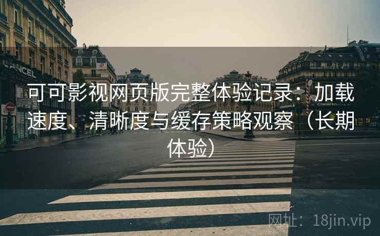 可可影视网页版完整体验记录:加载速度、清晰度与缓存策略观察(长期体验) 可可影视网页版完整体验记录:加载速度、清晰度与缓存策略观察(长期体验)