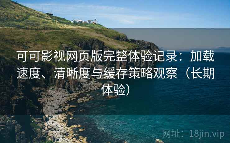 可可影视网页版完整体验记录：加载速度、清晰度与缓存策略观察（长期体验）
