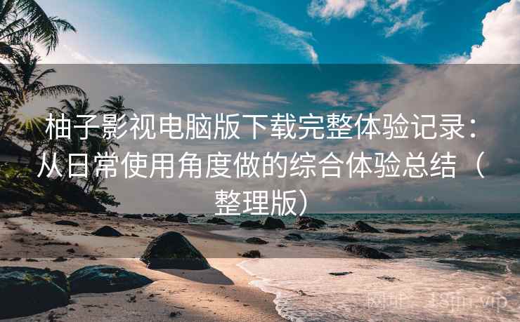 柚子影视电脑版下载完整体验记录:从日常使用角度做的综合体验总结(整理版) 柚子影视电脑版下载完整体验记录:从日常使用角度做的综合体验总结(整理版)