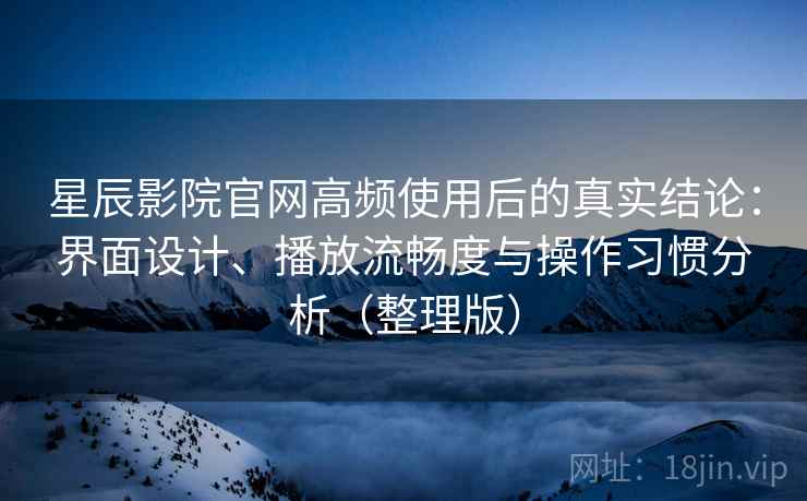 星辰影院官网高频使用后的真实结论：界面设计、播放流畅度与操作习惯分析（整理版）