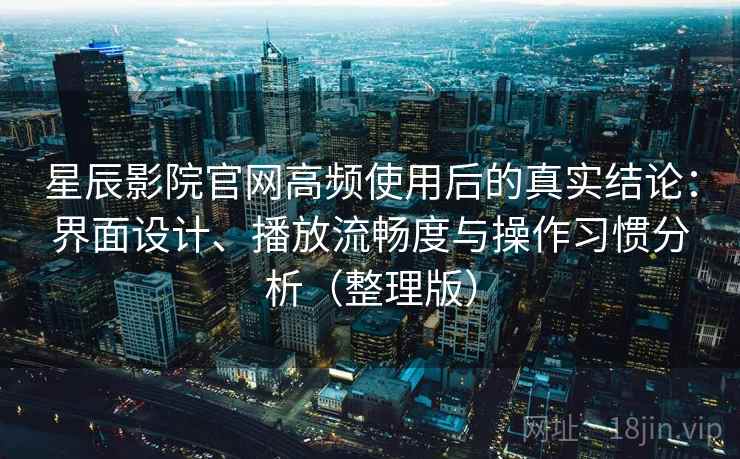 星辰影院官网高频使用后的真实结论:界面设计、播放流畅度与操作习惯分析(整理版) 星辰影院官网高频使用后的真实结论:界面设计、播放流畅度与操作习惯分析(整理版)
