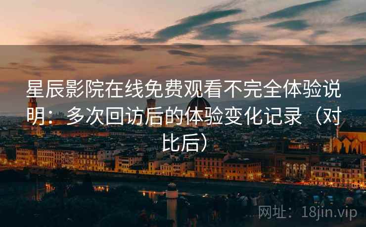 星辰影院在线免费观看不完全体验说明:多次回访后的体验变化记录(对比后) 星辰影院在线免费观看不完全体验说明:多次回访后的体验变化记录(对比后)