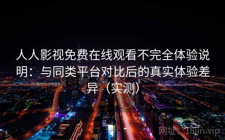 人人影视免费在线观看不完全体验说明：与同类平台对比后的真实体验差异（实测）