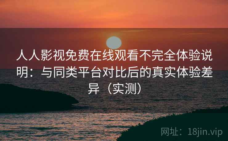 人人影视免费在线观看不完全体验说明:与同类平台对比后的真实体验差异(实测) 人人影视免费在线观看不完全体验说明:与同类平台对比后的真实体验差异(实测)
