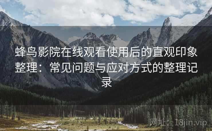 蜂鸟影院在线观看使用后的直观印象整理：常见问题与应对方式的整理记录