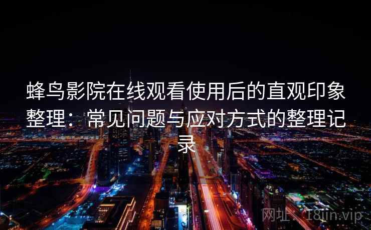 蜂鸟影院在线观看使用后的直观印象整理:常见问题与应对方式的整理记录 蜂鸟影院在线观看使用后的直观印象整理:常见问题与应对方式的整理记录