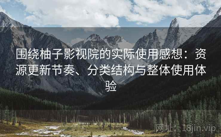 围绕柚子影视院的实际使用感想：资源更新节奏、分类结构与整体使用体验