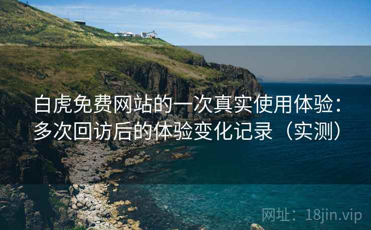 白虎免费网站的一次真实使用体验:多次回访后的体验变化记录(实测) 白虎免费网站的一次真实使用体验:多次回访后的体验变化记录(实测)