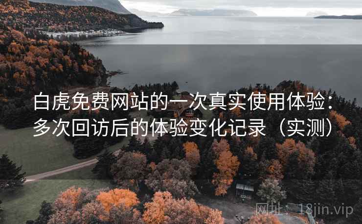 白虎免费网站的一次真实使用体验：多次回访后的体验变化记录（实测）
