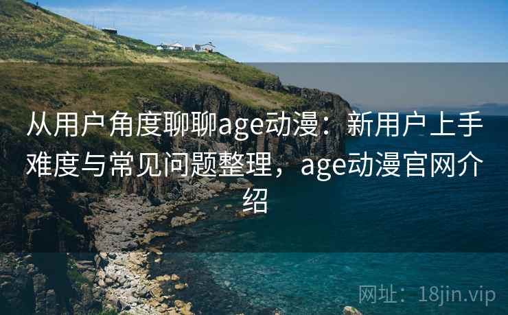 从用户角度聊聊age动漫：新用户上手难度与常见问题整理，age动漫官网介绍