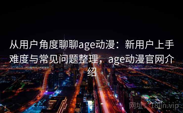从用户角度聊聊age动漫：新用户上手难度与常见问题整理，age动漫官网介绍