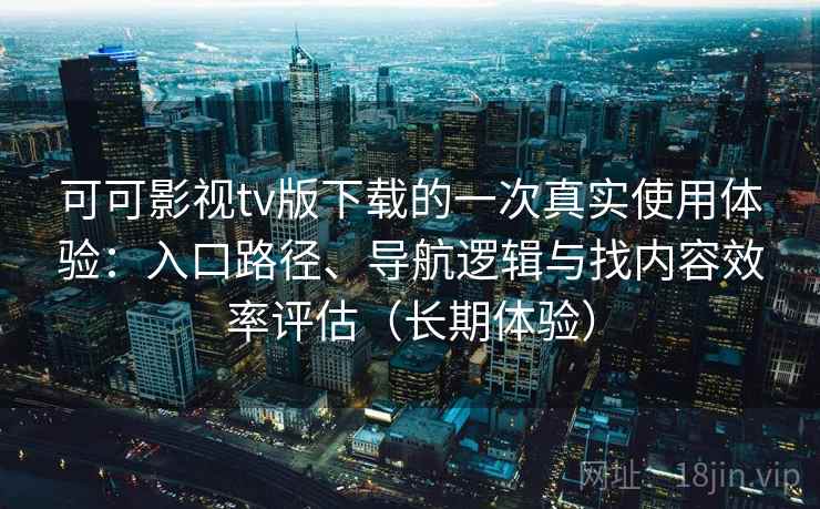 可可影视tv版下载的一次真实使用体验：入口路径、导航逻辑与找内容效率评估（长期体验）