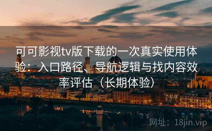 可可影视tv版下载的一次真实使用体验:入口路径、导航逻辑与找内容效率评估(长期体验) 可可影视tv版下载的一次真实使用体验:入口路径、导航逻辑与找内容效率评估(长期体验)