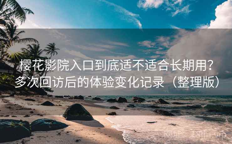 樱花影院入口到底适不适合长期用？多次回访后的体验变化记录（整理版）