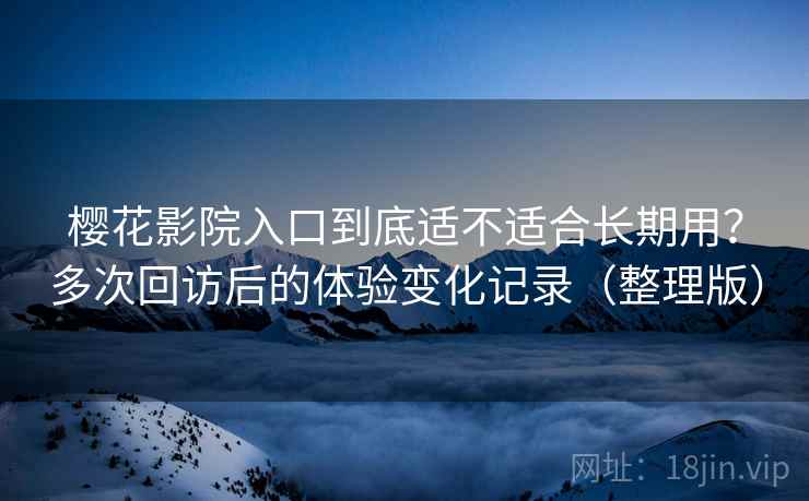 樱花影院入口到底适不适合长期用？多次回访后的体验变化记录（整理版）